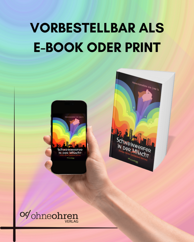Vor dem Hintergrund von kreisförmigen “Wellen” in pastelligen Regenbogenfarben sieht man oben die Überschrift “Vorbestellbar als E-Book oder Print”, darunter eine hellpinke Hand, die ein Handy hält sowie rechts daneben ein Buch. Auf beiden ist das Cover der Anthologie “Schweinwerfer in der MNacht”, wobei das erste W und das M vor Nacht durchgestrichen sind. Auf dem Cover fliegt ein Schwein über bunten Wolken vor einer Skyline. Unten folgt links das Verlagslogo von ohneohren